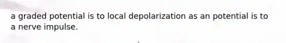 a graded potential is to local depolarization as an potential is to a nerve impulse.