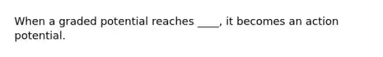 When a graded potential reaches ____, it becomes an action potential.