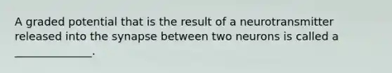 A graded potential that is the result of a neurotransmitter released into the synapse between two neurons is called a ______________.