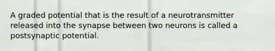 A graded potential that is the result of a neurotransmitter released into the synapse between two neurons is called a postsynaptic potential.