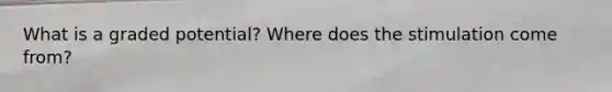 What is a graded potential? Where does the stimulation come from?