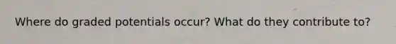 Where do graded potentials occur? What do they contribute to?