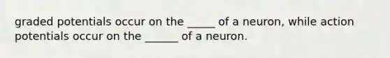 graded potentials occur on the _____ of a neuron, while action potentials occur on the ______ of a neuron.