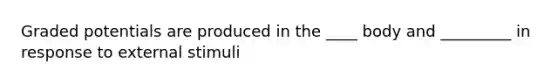 Graded potentials are produced in the ____ body and _________ in response to external stimuli