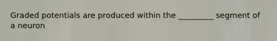 Graded potentials are produced within the _________ segment of a neuron