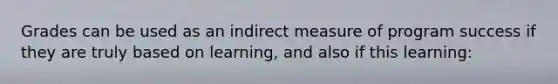 Grades can be used as an indirect measure of program success if they are truly based on learning, and also if this learning: