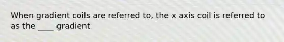 When gradient coils are referred to, the x axis coil is referred to as the ____ gradient