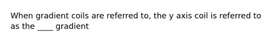 When gradient coils are referred to, the y axis coil is referred to as the ____ gradient