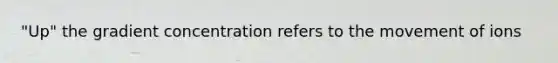"Up" the gradient concentration refers to the movement of ions