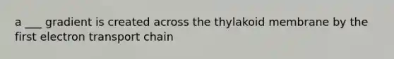 a ___ gradient is created across the thylakoid membrane by the first electron transport chain