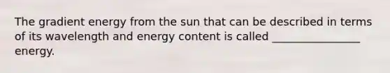 The gradient energy from the sun that can be described in terms of its wavelength and energy content is called ________________ energy.