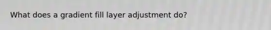What does a gradient fill layer adjustment do?