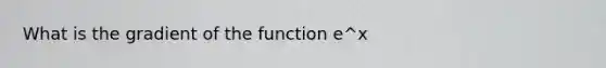 What is the gradient of the function e^x