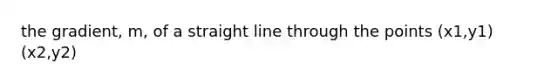 the gradient, m, of a straight line through the points (x1,y1) (x2,y2)