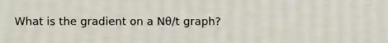 What is the gradient on a Nθ/t graph?