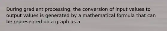 During gradient processing, the conversion of input values to output values is generated by a mathematical formula that can be represented on a graph as a