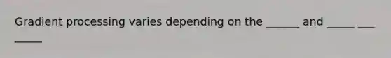 Gradient processing varies depending on the ______ and _____ ___ _____