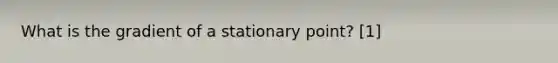 What is the gradient of a stationary point? [1]