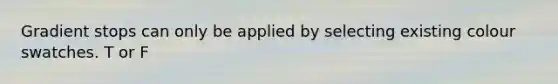Gradient stops can only be applied by selecting existing colour swatches. T or F