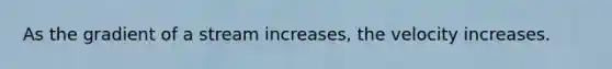 As the gradient of a stream increases, the velocity increases.