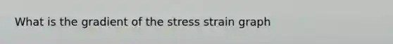 What is the gradient of the stress strain graph