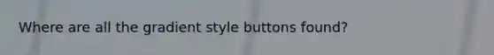 Where are all the gradient style buttons found?