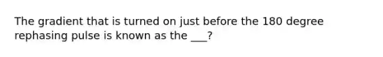 The gradient that is turned on just before the 180 degree rephasing pulse is known as the ___?