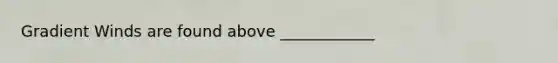 Gradient Winds are found above ____________