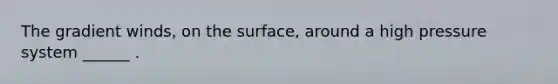 The gradient winds, on the surface, around a high pressure system ______ .