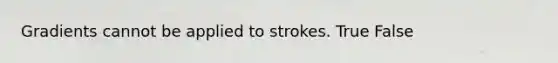 Gradients cannot be applied to strokes. True False