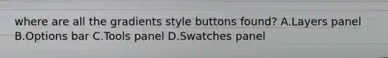 where are all the gradients style buttons found? A.Layers panel B.Options bar C.Tools panel D.Swatches panel