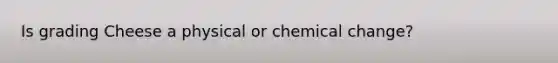 Is grading Cheese a physical or chemical change?