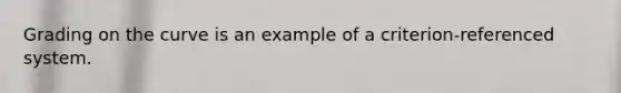 Grading on the curve is an example of a criterion-referenced system.