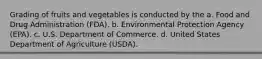 Grading of fruits and vegetables is conducted by the a. Food and Drug Administration (FDA). b. Environmental Protection Agency (EPA). c. U.S. Department of Commerce. d. United States Department of Agriculture (USDA).