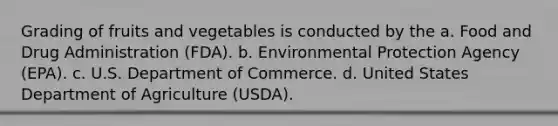 Grading of fruits and vegetables is conducted by the a. Food and Drug Administration (FDA). b. Environmental Protection Agency (EPA). c. U.S. Department of Commerce. d. United States Department of Agriculture (USDA).