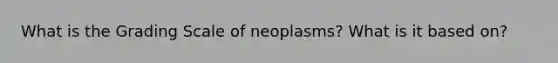 What is the Grading Scale of neoplasms? What is it based on?