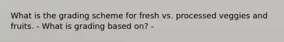 What is the grading scheme for fresh vs. processed veggies and fruits. - What is grading based on? -