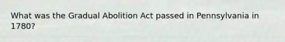 What was the Gradual Abolition Act passed in Pennsylvania in 1780?