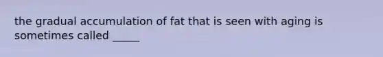 the gradual accumulation of fat that is seen with aging is sometimes called _____