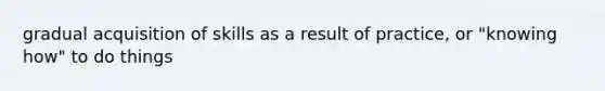 gradual acquisition of skills as a result of practice, or "knowing how" to do things