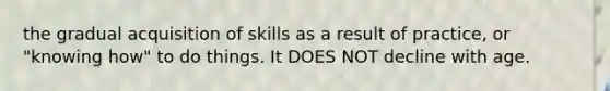 the gradual acquisition of skills as a result of practice, or "knowing how" to do things. It DOES NOT decline with age.