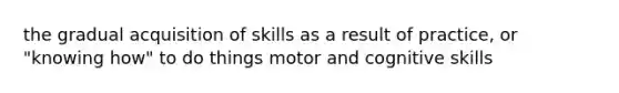 the gradual acquisition of skills as a result of practice, or "knowing how" to do things motor and cognitive skills