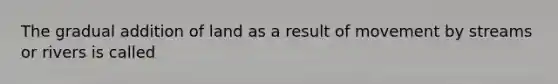 The gradual addition of land as a result of movement by streams or rivers is called