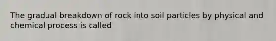 The gradual breakdown of rock into soil particles by physical and chemical process is called