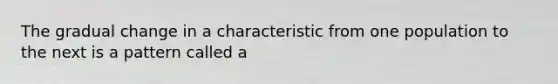 The gradual change in a characteristic from one population to the next is a pattern called a