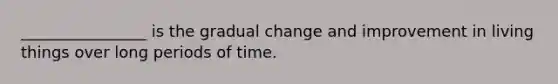 ________________ is the gradual change and improvement in living things over long periods of time.