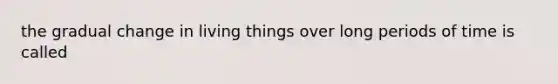 the gradual change in living things over long periods of time is called