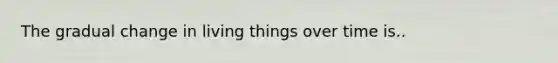 The gradual change in living things over time is..