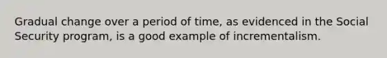 Gradual change over a period of time, as evidenced in the Social Security program, is a good example of incrementalism.