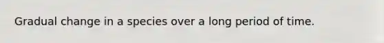 Gradual change in a species over a long period of time.